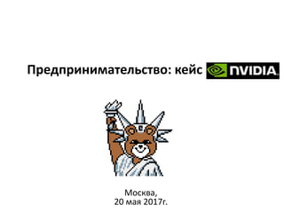 Предпринимательство: кейс NVIDIA
Москва,
20 мая 2017г.
 