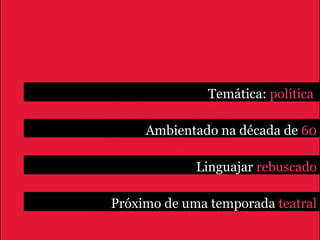 Temática: política

     Ambientado na década de 60

             Linguajar rebuscado

Próximo de uma temporada teatral
 
