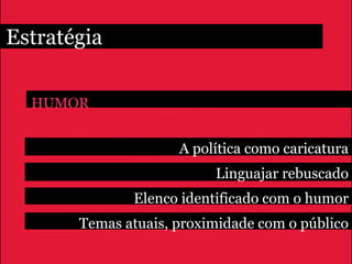 Estratégia

  HUMOR


                     A política como caricatura
                          Linguajar rebuscado
              Elenco identificado com o humor
       Temas atuais, proximidade com o público
 