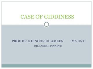 PROF DR K H NOOR UL AMEEN  M6 UNIT DR.RAKESH PINNINTI  CASE OF GIDDINESS  