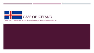 CASE OF ICELAND
ABPOL112 – PROBLEMS IN LOCAL GOVERNMENT AND ADMINISTRATION
 