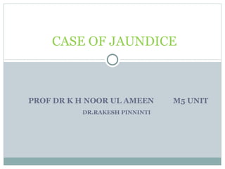 PROF DR K H NOOR UL AMEEN  M5 UNIT DR.RAKESH PINNINTI  CASE OF JAUNDICE  