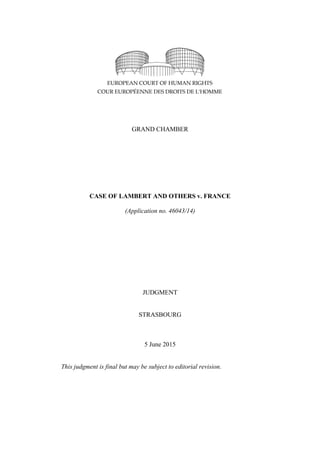 GRAND CHAMBER
CASE OF LAMBERT AND OTHERS v. FRANCE
(Application no. 46043/14)
JUDGMENT
STRASBOURG
5 June 2015
This judgment is final but may be subject to editorial revision.
 