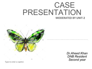 CASE
PRESENTATION
MODERATED BY UNIT-2
Dr.Aheed Khan
DNB Resident
Second year
Type to enter a caption.
 