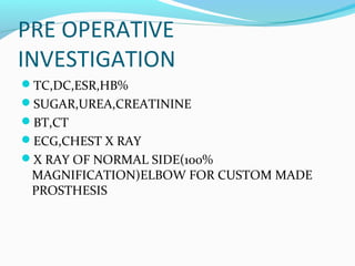 PRE OPERATIVE
INVESTIGATION
TC,DC,ESR,HB%
SUGAR,UREA,CREATININE
BT,CT
ECG,CHEST X RAY
X RAY OF NORMAL SIDE(100%
MAGNIFICATION)ELBOW FOR CUSTOM MADE
PROSTHESIS
 