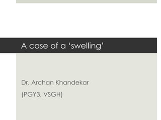 A case of a ‘swelling’
Dr. Archan Khandekar
(PGY3, VSGH)
 