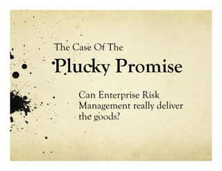 The Case Of The
Plucky Promise
Can Enterprise Risk
Management really deliver
the goods?
 