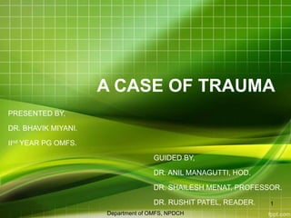 A CASE OF TRAUMA
PRESENTED BY,
DR. BHAVIK MIYANI.
IInd YEAR PG OMFS.
GUIDED BY,
DR. ANIL MANAGUTTI, HOD.
DR. SHAILESH MENAT, PROFESSOR.
DR. RUSHIT PATEL, READER.
Department of OMFS, NPDCH
1
 