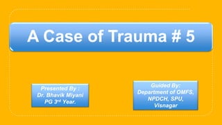 Presented By :
Dr. Bhavik Miyani
PG 3rd Year.
Guided By:
Department of OMFS,
NPDCH, SPU,
Visnagar
A Case of Trauma # 5
 