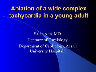 Ablation of a wide complexAblation of a wide complex
tachycardia in a young adulttachycardia in a young adult
Salah Atta, MD
Lecturer of Cardiology
Department of Cardiology, Assiut
University Hospitals
 