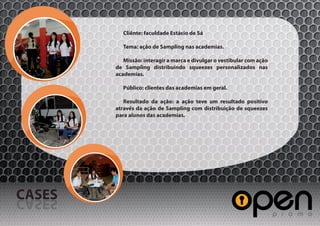 Cliênte: faculdade Estácio de Sá

           Tema: ação de Sampling nas academias.

           Missão: interagir a marca e divulgar o vestibular com ação
        de Sampling distribuindo squeezes personalizados nas
        academias.

           Público: clientes das academias em geral.

           Resultado da ação: a ação teve um resultado positivo
        através da ação de Sampling com distribuição de squeezes
        para alunos das academias.




CASES
SESAC
 