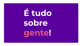 É tudo
sobre
gente!
 