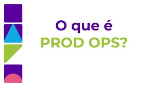 O que é
PROD OPS?
 