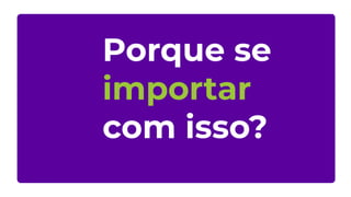 Porque se
importar
com isso?
 