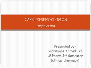 Presented by-
Shahnawaz Ahmad Teli
M.Pharm 2nd Semester
(clinical pharmacy)
CASE PRESENTATION ON
emphysema
 