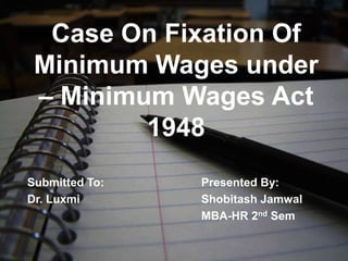 Case On Fixation Of
Minimum Wages under
– Minimum Wages Act
1948
Submitted To: Presented By:
Dr. Luxmi Shobitash Jamwal
MBA-HR 2nd Sem
 