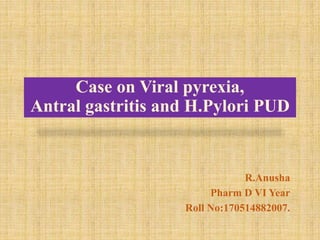 Case on Viral pyrexia,
Antral gastritis and H.Pylori PUD
R.Anusha
Pharm D VI Year
Roll No:170514882007.
 