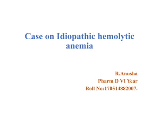 Case on Idiopathic hemolytic
anemia
R.Anusha
Pharm D VI Year
Roll No:170514882007.
 