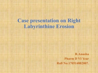 Case presentation on Right
Labyrinthine Erosion
R.Anusha
Pharm D VI Year
Roll No:170514882007.
 