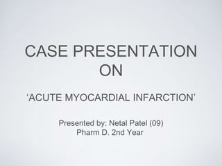 CASE PRESENTATION
ON
‘ACUTE MYOCARDIAL INFARCTION’
Presented by: Netal Patel (09)
Pharm D. 2nd Year
 