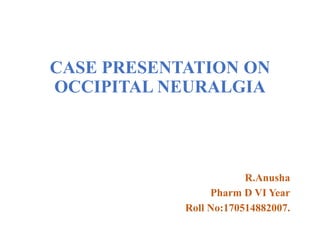 CASE PRESENTATION ON
OCCIPITAL NEURALGIA
R.Anusha
Pharm D VI Year
Roll No:170514882007.
 