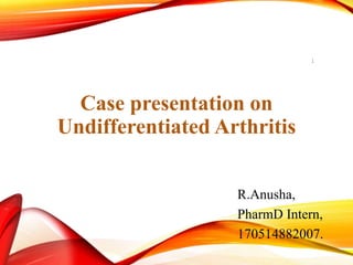 Case presentation on
Undifferentiated Arthritis
R.Anusha,
PharmD Intern,
170514882007.
1
 