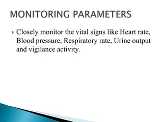  Closely monitor the vital signs like Heart rate,
Blood pressure, Respiratory rate, Urine output
and vigilance activity.
 