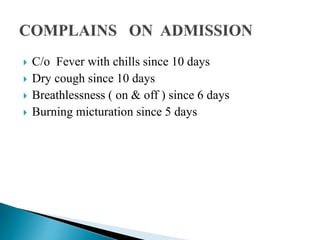  C/o Fever with chills since 10 days
 Dry cough since 10 days
 Breathlessness ( on & off ) since 6 days
 Burning micturation since 5 days
 
