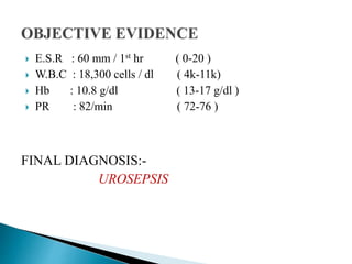  E.S.R : 60 mm / 1st hr ( 0-20 )
 W.B.C : 18,300 cells / dl ( 4k-11k)
 Hb : 10.8 g/dl ( 13-17 g/dl )
 PR : 82/min ( 72-76 )
FINAL DIAGNOSIS:-
UROSEPSIS
 