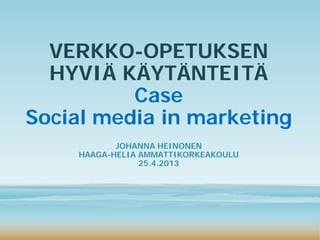 VERKKO-OPETUKSEN HYVIÄ KÄYTÄNTEITÄ Case Social media in marketing 
JOHANNA HEINONEN 
HAAGA-HELIA AMMATTIKORKEAKOULU 
25.4.2013  