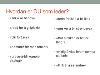 Hvordan er DU som leder?«ser ikke behov»«redd for å gi kritikk»«blir fort sur»«dømmer før man tenker»«prøve-å-bli-kompis-strategi»«redd for ikke å bli likt»«ønsker å bli strengere»«tror strikken er litt for lang.»«viktig å vise hvem som er sjefen!»«flink til å se andre»