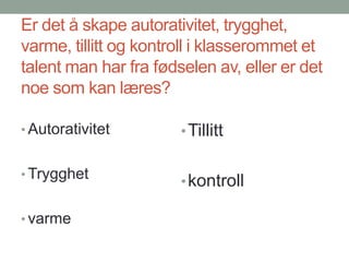 Er det å skape autorativitet, trygghet, varme, tillitt og kontroll i klasserommet et talent man har fra fødselen av, eller er det noe som kan læres?AutorativitetTrygghetvarmeTillittkontroll