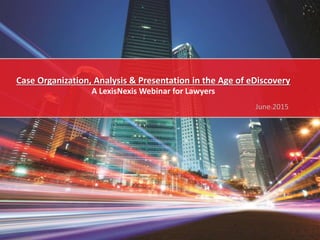 Case Organization, Analysis & Presentation in the Age of eDiscovery
A LexisNexis Webinar for Lawyers
June 2015
 