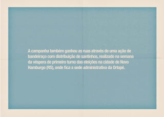 A campanha também ganhou as ruas através de uma ação de
bandeiraço com distribuição de santinhos, realizado na semana
da véspera do primeiro turno das eleições na cidade de Novo
Hamburgo (RS), onde fica a sede administrativa da Ortopé.
 