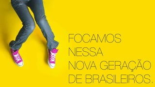FOCAMOS
NESSA
NOVA GERAÇÃO
DE BRASILEIROS.
 