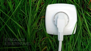 É ENGAJADA
E SUSTENTÁVEL.
 