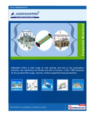 Adhisakthi offers a wide range of case packing and end of line automation
solutions. Our machinery can handle any size of cartons / CLDs / CBPs and pack
all the products?like soaps, biscuits, bottles,liquid?and solid pouches?etc,
 