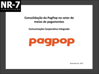 Consolidação da PagPop no setor de
meios de pagamentos
Comunicação Corporativa Integrada

Novembro de 2013

 
