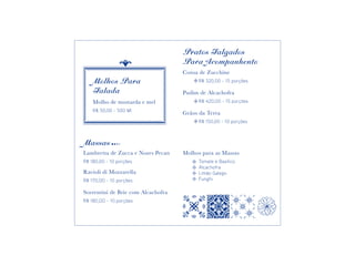 Pratos Salgados
                                    Para Acompanhento
                                    Coroa de Zucchine
    Molhos Para                     	    R$ 320,00 - 15 porções

    Salada                          Pudim de Alcachofra
    Molho de mostarda e mel         	    R$ 420,00 - 15 porções
    R$ 50,00 - 500 Ml
                                    Grãos da Terra
                                    	    R$ 150,00 - 10 porções



Massas
Lambretta de Zucca e Nozes Pecan    Molhos para as Massas
R$ 180,00 - 10 porções              	 Tomate e Basílico
                                    	Alcachofra
Ravioli di Mozzarella               	 Limão Galego
R$ 170,OO - 10 porções              	Funghi

Sorrentini de Brie com Alcachofra
R$ 180,OO - 10 porções
 