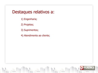 Destaques relativos a:
1) Engenharia;
2) Projetos;
3) Suprimentos;
4) Atendimento ao cliente;
 