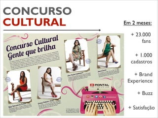 CONCURSO
CULTURAL   Em 2 meses:

             + 23.000
                  fans

               + 1.000
             cadastros

              + Brand
            Experience

                + Buzz

            + Satisfação
 