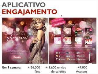 APLICATIVO
ENGAJAMENTO




Em 1 semana:   + 26.000    + 1.600 envios    +7.000
                    fans       de cartões   Acessos
 