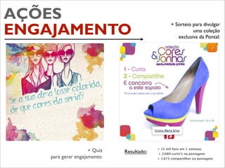 AÇÕES                                             + Sorteio para divulgar
ENGAJAMENTO                                                 uma coleção
                                                     exclusiva da Pontal:




                                           + 15 mil fans em 1 semana;
                     + Quiz   Resultado:   + 2.080 curtir’s na postagem;
    para gerar engajamento:                + 1.873 compartilhar na postagem;
 