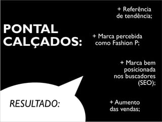 + Referência
                     de tendência;

PONTAL       + Marca percebida
CALÇADOS:     como Fashion P;

                      + Marca bem
                       posicionada
                    nos buscadores
                            (SEO);


RESULTADO:        + Aumento
                  das vendas;
 