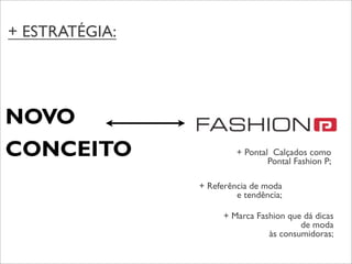 + ESTRATÉGIA:




NOVO
CONCEITO                 + Pontal Calçados como
                                 Pontal Fashion P;

                + Referência de moda
                         e tendência;

                      + Marca Fashion que dá dicas
                                         de moda
                                 às consumidoras;
 