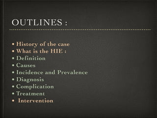 OUTLINES :
• History of the case
• What is the HIE :
• Definition
• Causes
• Incidence and Prevalence
• Diagnosis
• Complication
• Treatment
• Intervention
 