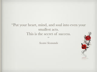 Swami Sivananda
“Put your heart, mind, and soul into even your
smallest acts.
This is the secret of success.
”
 