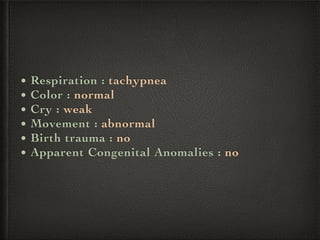 • Respiration : tachypnea
• Color : normal
• Cry : weak
• Movement : abnormal
• Birth trauma : no
• Apparent Congenital Anomalies : no
 