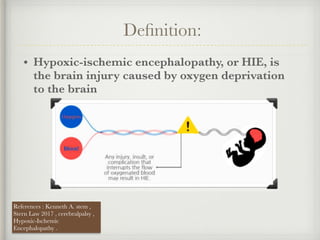 Deﬁnition:
• Hypoxic-ischemic encephalopathy, or HIE, is
the brain injury caused by oxygen deprivation
to the brain
References : Kenneth A. stem ,
Stern Law 2017 , cerebralpalsy ,
Hypoxic-Ischemic
Encephalopathy .
 