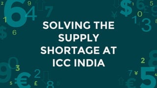SOLVING THE
SUPPLY
SHORTAGE AT
ICC INDIA
 